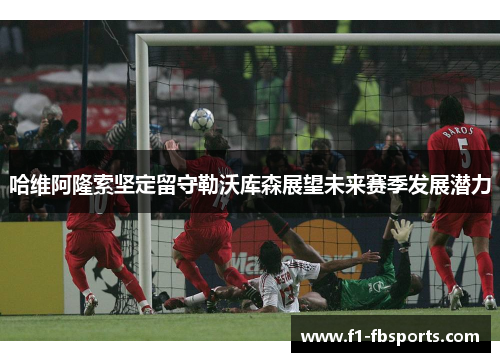 哈维阿隆索坚定留守勒沃库森展望未来赛季发展潜力 哈维阿隆索坚定留守勒沃库森展望未来赛季发展潜力