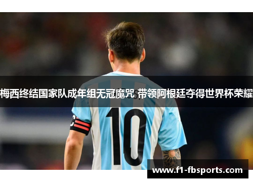 梅西终结国家队成年组无冠魔咒 带领阿根廷夺得世界杯荣耀