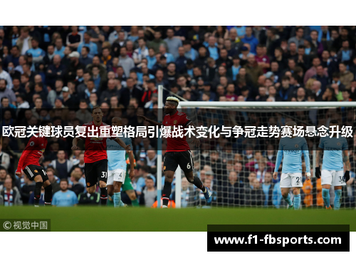 欧冠关键球员复出重塑格局引爆战术变化与争冠走势赛场悬念升级 欧冠关键球员复出重塑格局引爆战术变化与争冠走势赛场悬念升级