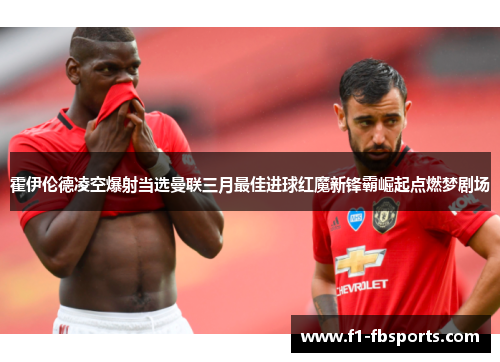 霍伊伦德凌空爆射当选曼联三月最佳进球红魔新锋霸崛起点燃梦剧场