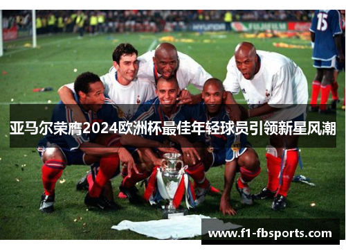 亚马尔荣膺2024欧洲杯最佳年轻球员引领新星风潮