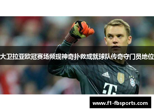 大卫拉亚欧冠赛场频现神奇扑救成就球队传奇守门员地位