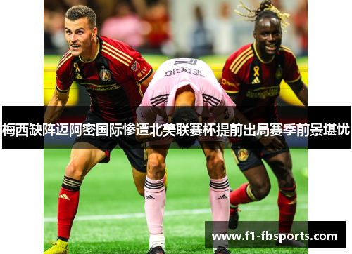 梅西缺阵迈阿密国际惨遭北美联赛杯提前出局赛季前景堪忧 梅西缺阵迈阿密国际惨遭北美联赛杯提前出局赛季前景堪忧