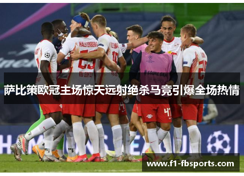 萨比策欧冠主场惊天远射绝杀马竞引爆全场热情