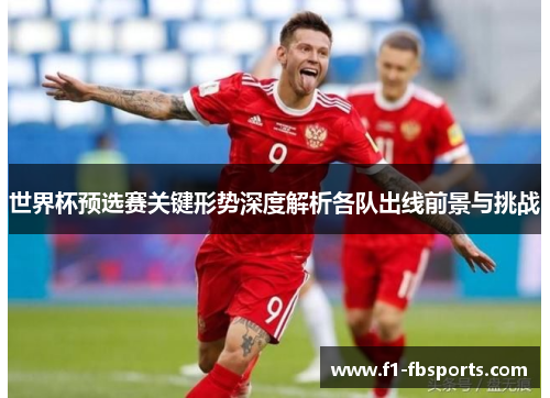 世界杯预选赛关键形势深度解析各队出线前景与挑战 世界杯预选赛关键形势深度解析各队出线前景与挑战