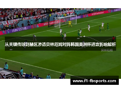 从关键传球到禁区渗透贝林厄姆对阵韩国美洲杯进攻影响解析