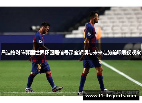 吕迪格对阵韩国世界杯回暖信号深度解读与未来走势前瞻表现观察 吕迪格对阵韩国世界杯回暖信号深度解读与未来走势前瞻表现观察