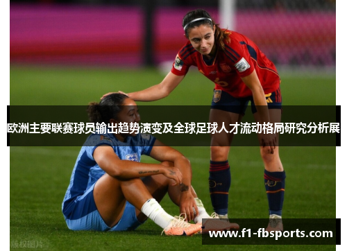 欧洲主要联赛球员输出趋势演变及全球足球人才流动格局研究分析展 欧洲主要联赛球员输出趋势演变及全球足球人才流动格局研究分析展