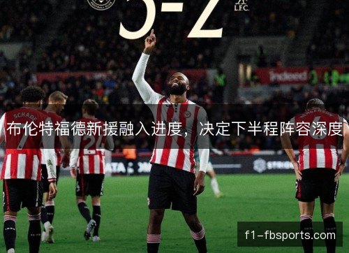 布伦特福德新援融入进度，决定下半程阵容深度